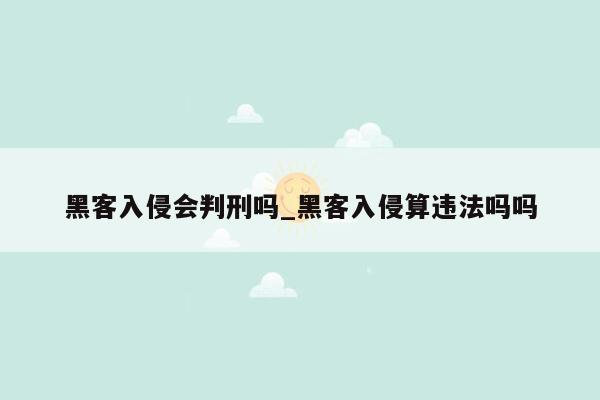 黑客入侵会判刑吗_黑客入侵算违法吗吗