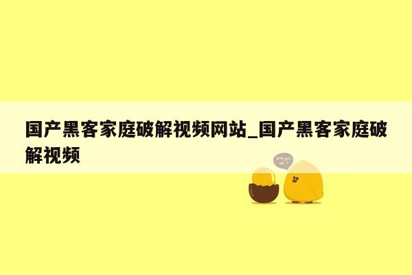 国产黑客家庭破解视频网站_国产黑客家庭破解视频