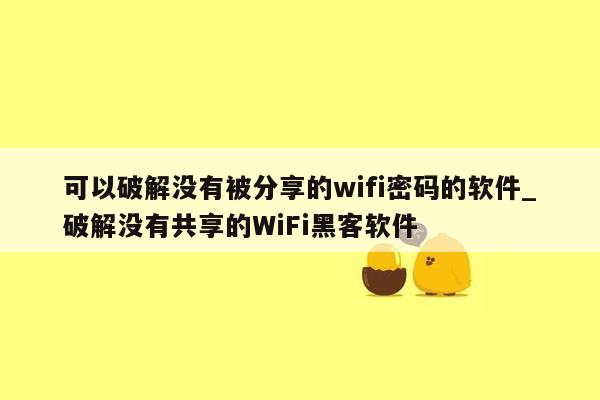 可以破解没有被分享的wifi密码的软件_破解没有共享的WiFi黑客软件