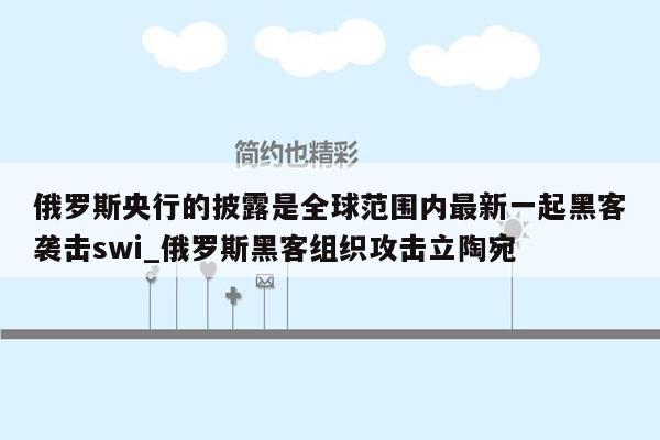 俄罗斯央行的披露是全球范围内最新一起黑客袭击swi_俄罗斯黑客组织攻击立陶宛