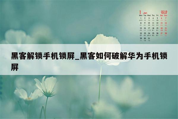黑客解锁手机锁屏_黑客如何破解华为手机锁屏