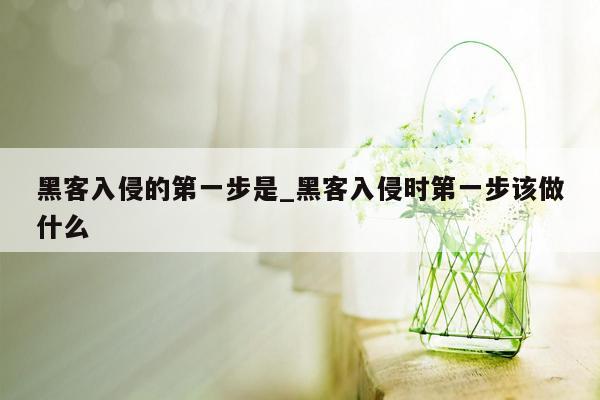 黑客入侵的第一步是_黑客入侵时第一步该做什么