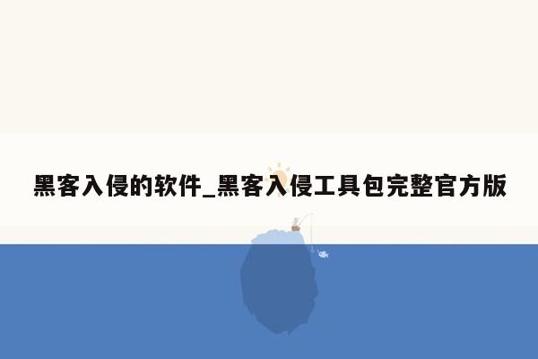 黑客入侵的软件_黑客入侵工具包完整官方版