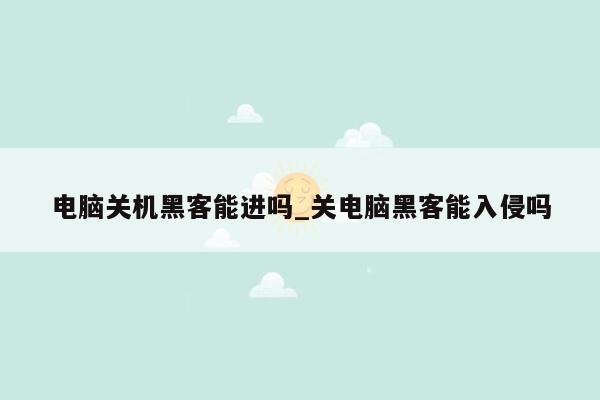 电脑关机黑客能进吗_关电脑黑客能入侵吗