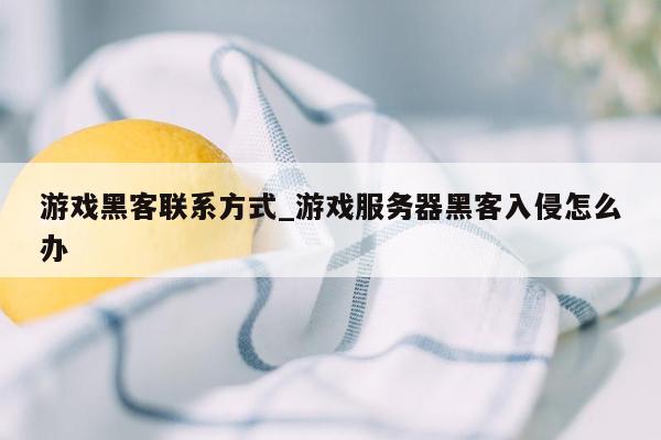 游戏黑客联系方式_游戏服务器黑客入侵怎么办