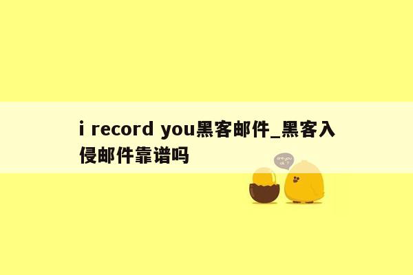 i record you黑客邮件_黑客入侵邮件靠谱吗