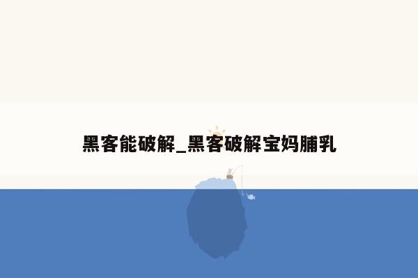 黑客能破解_黑客破解宝妈脯乳