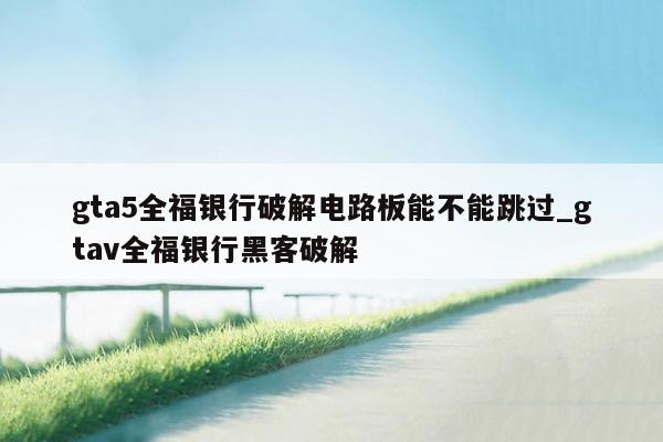 gta5全福银行破解电路板能不能跳过_gtav全福银行黑客破解