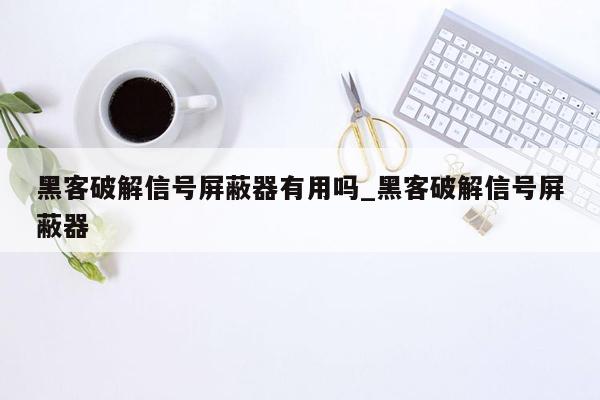 黑客破解信号屏蔽器有用吗_黑客破解信号屏蔽器