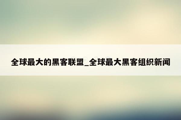 全球最大的黑客联盟_全球最大黑客组织新闻