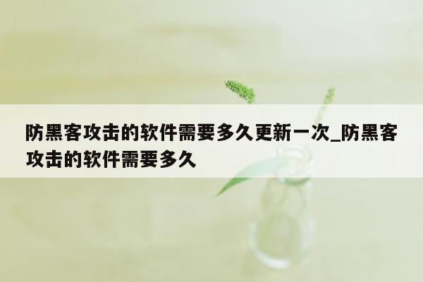 防黑客攻击的软件需要多久更新一次_防黑客攻击的软件需要多久