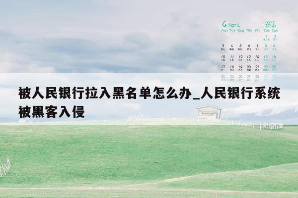 被人民银行拉入黑名单怎么办_人民银行系统被黑客入侵