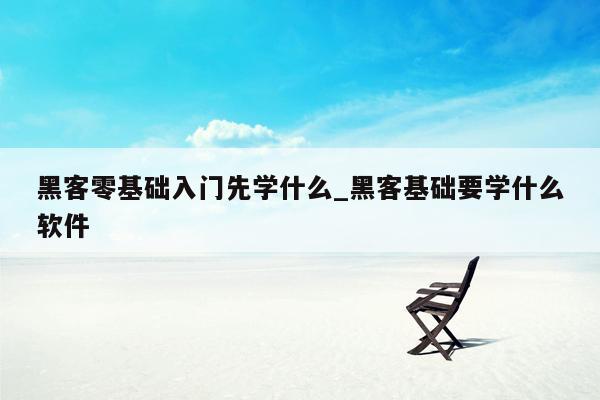 黑客零基础入门先学什么_黑客基础要学什么软件